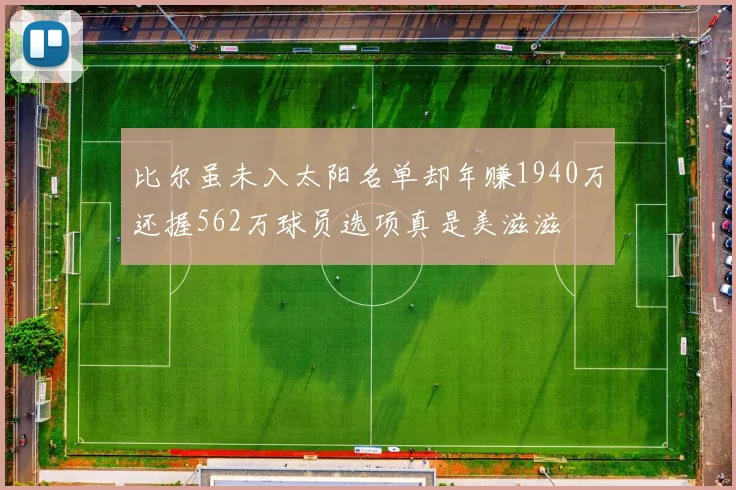比尔虽未入太阳名单却年赚1940万还握562万球员选项真是美滋滋
